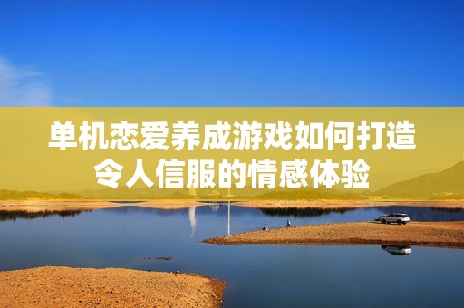 单机恋爱养成游戏如何打造令人信服的情感体验