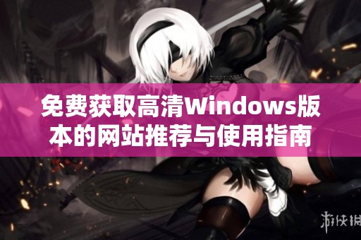 免费获取高清Windows版本的网站推荐与使用指南