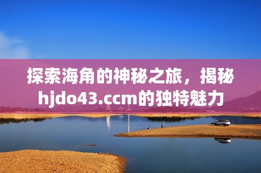 探索海角的神秘之旅，揭秘hjdo43.ccm的独特魅力