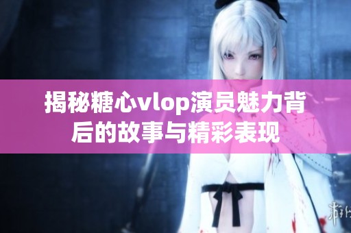 揭秘糖心vlop演员魅力背后的故事与精彩表现