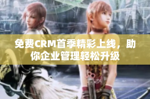 免费CRM首季精彩上线，助你企业管理轻松升级