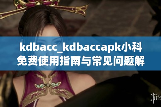 kdbacc_kdbaccapk小科免费使用指南与常见问题解答