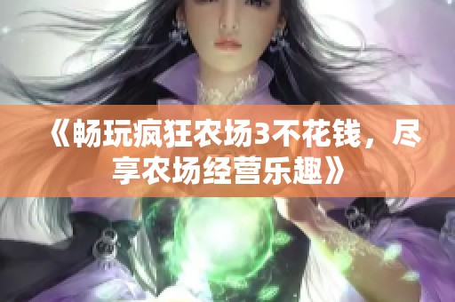 《畅玩疯狂农场3不花钱，尽享农场经营乐趣》