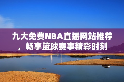 九大免费NBA直播网站推荐，畅享篮球赛事精彩时刻