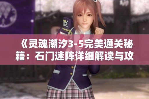 《灵魂潮汐3-5完美通关秘籍：石门迷阵详细解读与攻略》