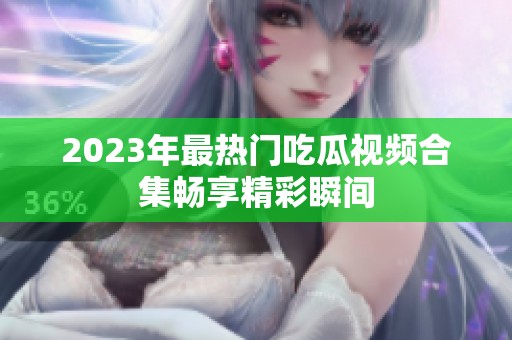 2023年最热门吃瓜视频合集畅享精彩瞬间