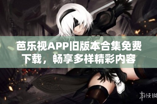 芭乐视APP旧版本合集免费下载，畅享多样精彩内容