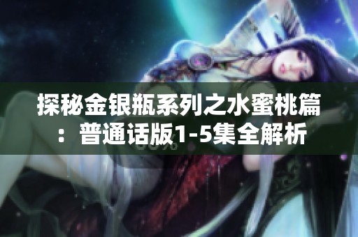 探秘金银瓶系列之水蜜桃篇：普通话版1-5集全解析