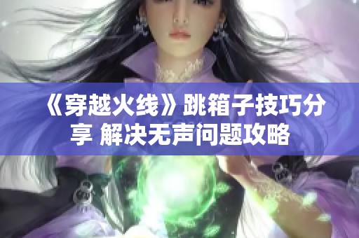 《穿越火线》跳箱子技巧分享 解决无声问题攻略