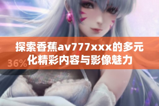 探索香蕉av777xxx的多元化精彩内容与影像魅力