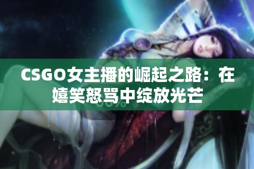 CSGO女主播的崛起之路：在嬉笑怒骂中绽放光芒