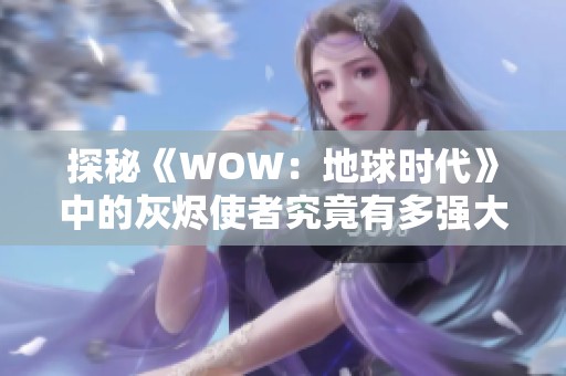 探秘《WOW：地球时代》中的灰烬使者究竟有多强大