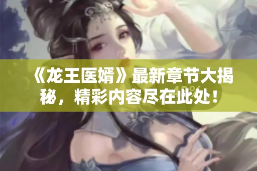 《龙王医婿》最新章节大揭秘，精彩内容尽在此处！