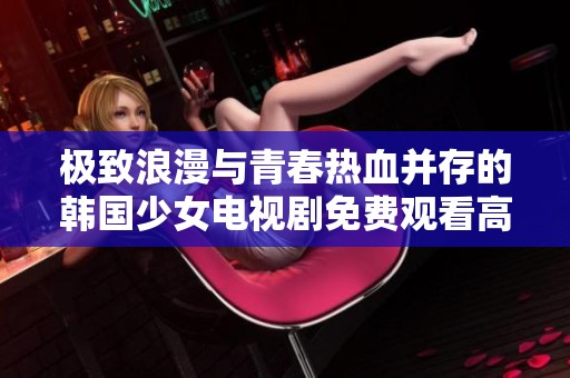 极致浪漫与青春热血并存的韩国少女电视剧免费观看高清版