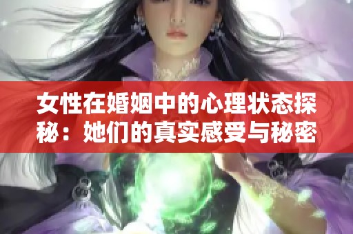 女性在婚姻中的心理状态探秘：她们的真实感受与秘密