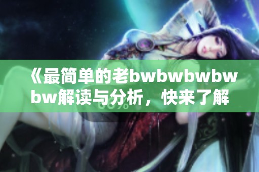 《最简单的老bwbwbwbwbw解读与分析，快来了解吧》