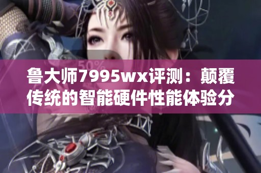 鲁大师7995wx评测：颠覆传统的智能硬件性能体验分析