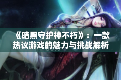 《暗黑守护神不朽》：一款热议游戏的魅力与挑战解析