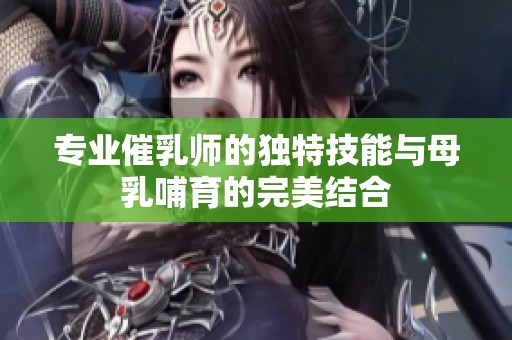 专业催乳师的独特技能与母乳哺育的完美结合