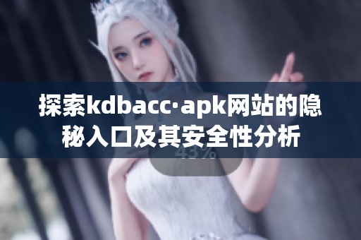 探索kdbacc·apk网站的隐秘入口及其安全性分析