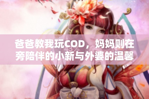 爸爸教我玩COD，妈妈则在旁陪伴的小新与外婆的温馨故事