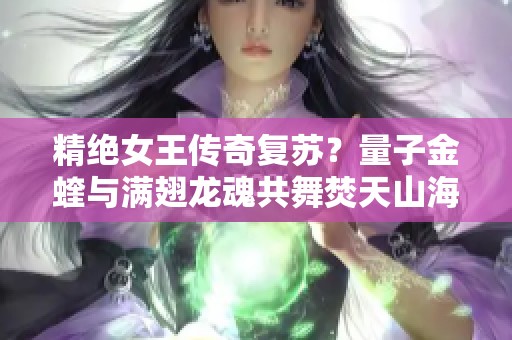 精绝女王传奇复苏？量子金蝰与满翅龙魂共舞焚天山海全景揭秘