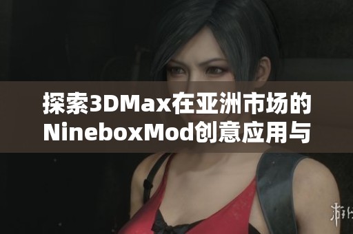 探索3DMax在亚洲市场的NineboxMod创意应用与发展趋势