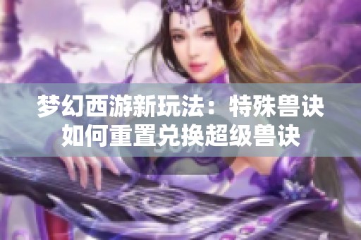 梦幻西游新玩法：特殊兽诀如何重置兑换超级兽诀