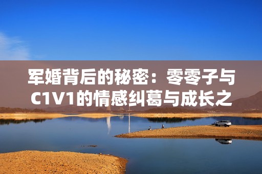 军婚背后的秘密：零零子与C1V1的情感纠葛与成长之路