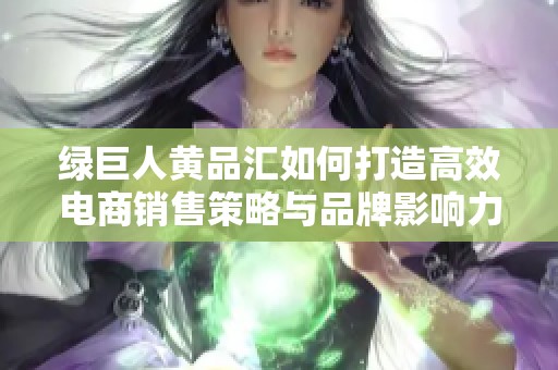 绿巨人黄品汇如何打造高效电商销售策略与品牌影响力