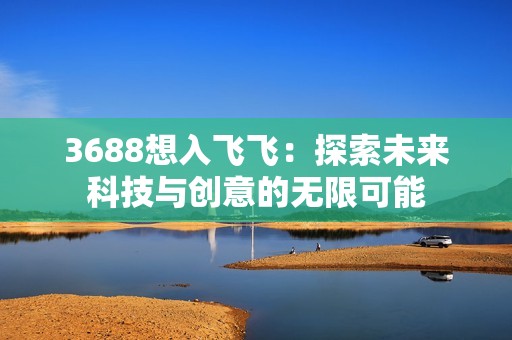 3688想入飞飞：探索未来科技与创意的无限可能