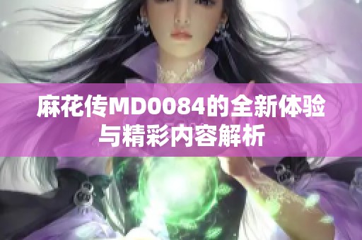 麻花传MD0084的全新体验与精彩内容解析