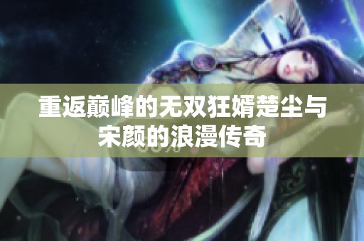 重返巅峰的无双狂婿楚尘与宋颜的浪漫传奇