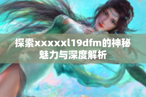 探索xxxxxl19dfm的神秘魅力与深度解析