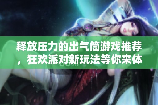释放压力的出气筒游戏推荐，狂欢派对新玩法等你来体验