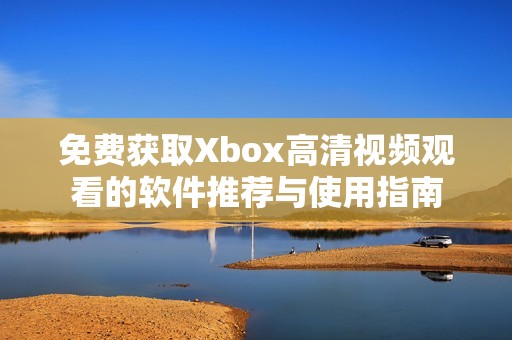 免费获取Xbox高清视频观看的软件推荐与使用指南