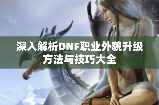 深入解析DNF职业外貌升级方法与技巧大全