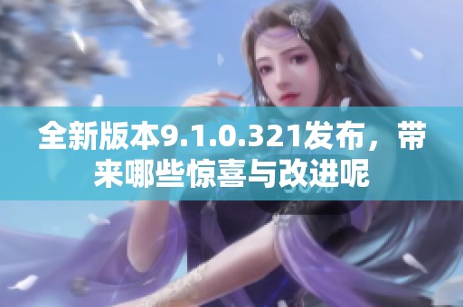 全新版本9.1.0.321发布，带来哪些惊喜与改进呢