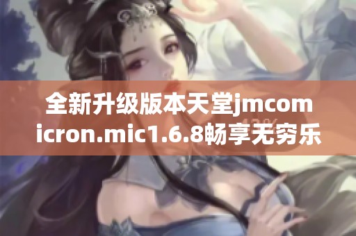 全新升级版本天堂jmcomicron.mic1.6.8畅享无穷乐趣