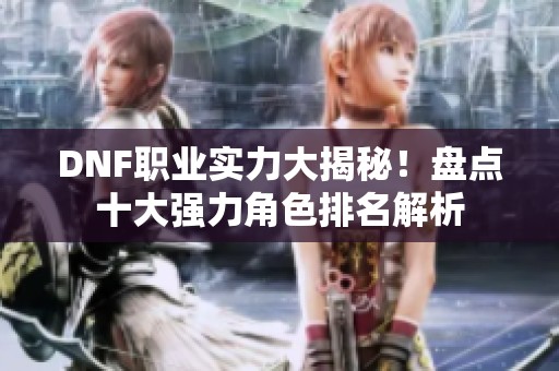 DNF职业实力大揭秘！盘点十大强力角色排名解析