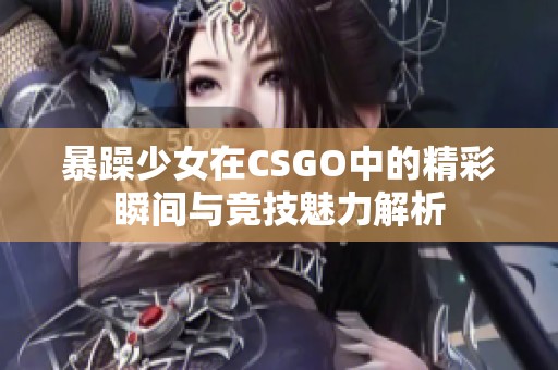 暴躁少女在CSGO中的精彩瞬间与竞技魅力解析