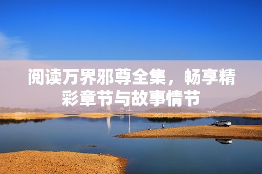阅读万界邪尊全集，畅享精彩章节与故事情节