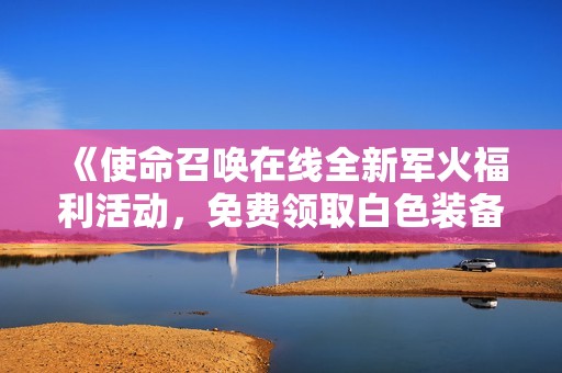 《使命召唤在线全新军火福利活动，免费领取白色装备》