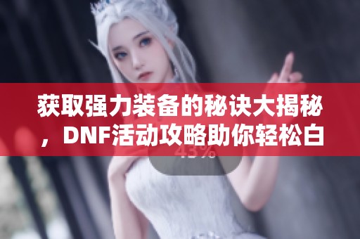 获取强力装备的秘诀大揭秘，DNF活动攻略助你轻松白嫖