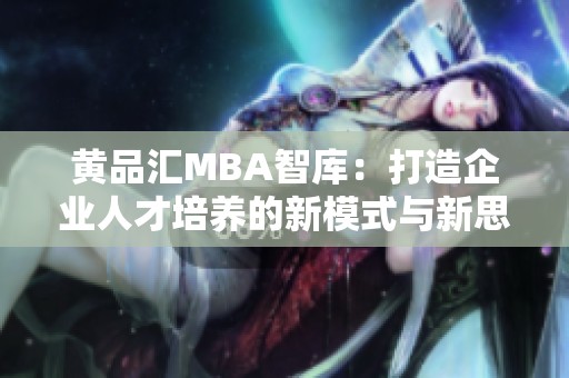 黄品汇MBA智库：打造企业人才培养的新模式与新思维