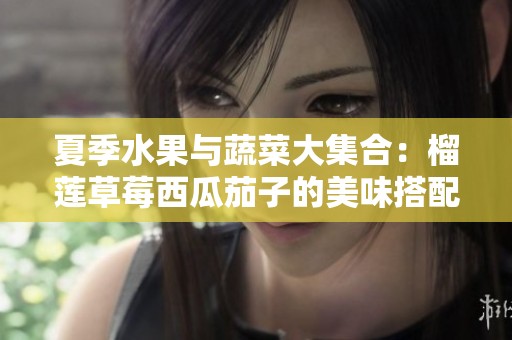 夏季水果与蔬菜大集合：榴莲草莓西瓜茄子的美味搭配与营养价值