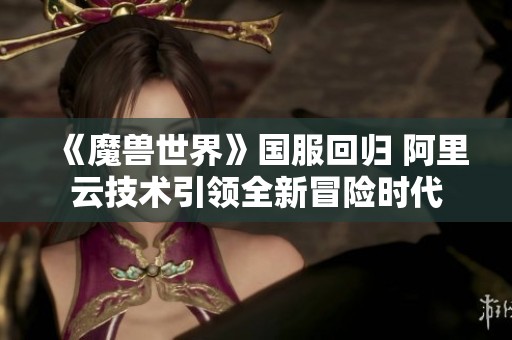 《魔兽世界》国服回归 阿里云技术引领全新冒险时代