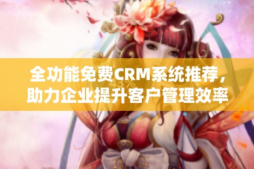 全功能免费CRM系统推荐，助力企业提升客户管理效率