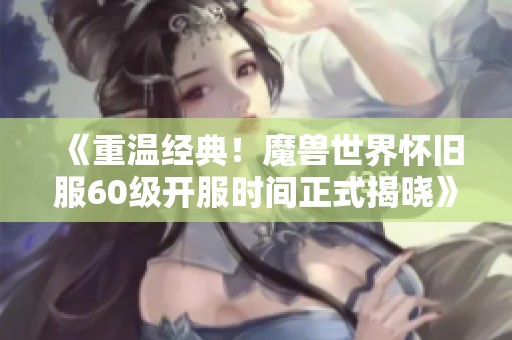 《重温经典！魔兽世界怀旧服60级开服时间正式揭晓》