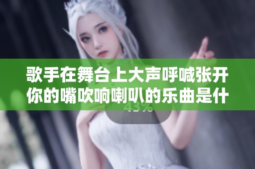 歌手在舞台上大声呼喊张开你的嘴吹响喇叭的乐曲是什么